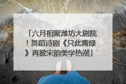 六月相聚潍坊大剧院！舞蹈诗剧《只此青绿》再掀宋韵美学热潮