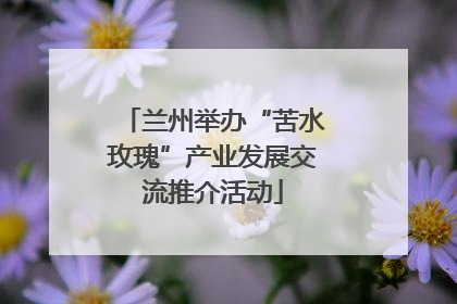 兰州举办“苦水玫瑰”产业发展交流推介活动