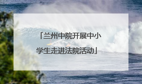 兰州中院开展中小学生走进法院活动