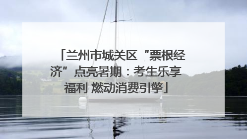 兰州市城关区“票根经济”点亮暑期：考生乐享福利 燃动消费引擎