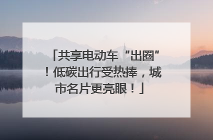 共享电动车“出圈”！低碳出行受热捧，城市名片更亮眼！