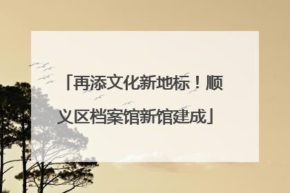 再添文化新地标！顺义区档案馆新馆建成