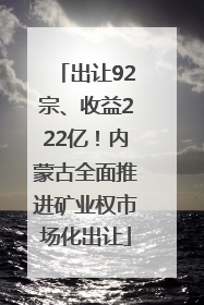 出让92宗、收益222亿！内蒙古全面推进矿业权市场化出让