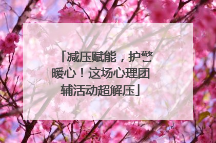 减压赋能，护警暖心！这场心理团辅活动超解压