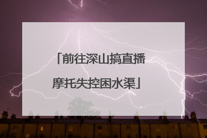 前往深山搞直播 摩托失控困水渠