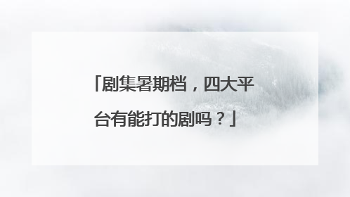 剧集暑期档，四大平台有能打的剧吗？