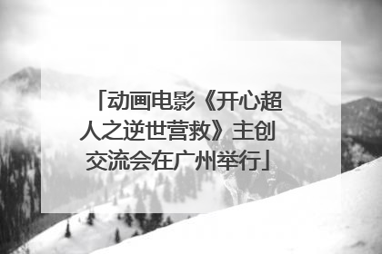 动画电影《开心超人之逆世营救》主创交流会在广州举行