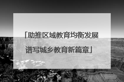 助推区域教育均衡发展 谱写城乡教育新篇章