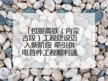 包银高铁（内蒙古段）工程建设迈入新阶段 牵引供电首件工程顺利通过验收评估