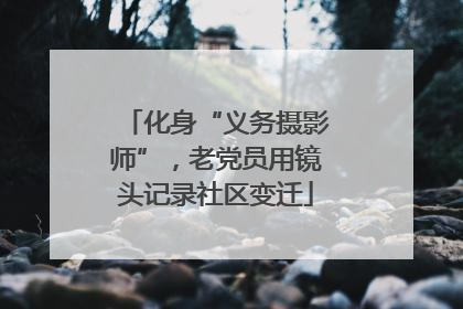 化身“义务摄影师”，老党员用镜头记录社区变迁