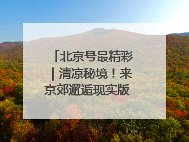 北京号最精彩｜清凉秘境！来京郊邂逅现实版“绿野仙踪”