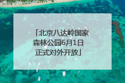 北京八达岭国家森林公园6月1日正式对外开放