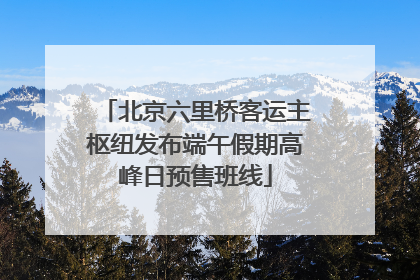 北京六里桥客运主枢纽发布端午假期高峰日预售班线