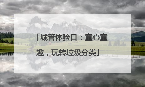 城管体验日：童心童趣，玩转垃圾分类