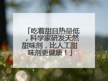 吃着甜且热量低，科学家研发天然甜味剂，比人工甜味剂更健康！