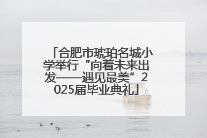 合肥市琥珀名城小学举行“向着未来出发——遇见最美”2025届毕业典礼