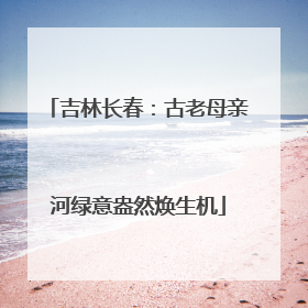 吉林长春：古老母亲河绿意盎然焕生机