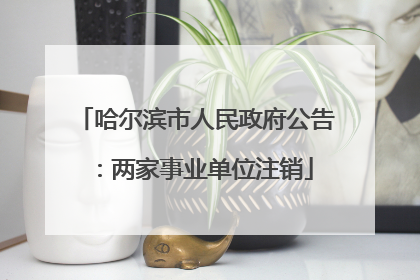 哈尔滨市人民政府公告：两家事业单位注销