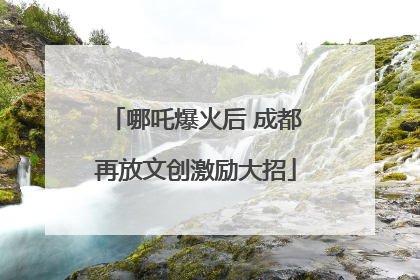 哪吒爆火后 成都再放文创激励大招