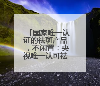 国家唯一认证的祛斑产品，不闲置：央视唯一认可祛斑霜
