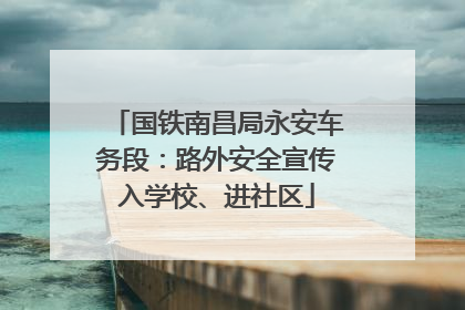 国铁南昌局永安车务段：路外安全宣传入学校、进社区