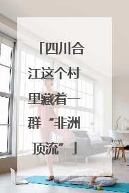 四川合江这个村里藏着一群“非洲顶流”