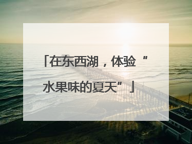 在东西湖，体验“水果味的夏天”