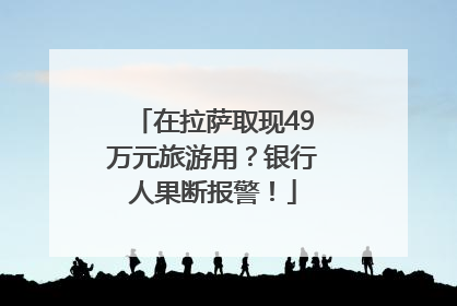 在拉萨取现49万元旅游用？银行人果断报警！