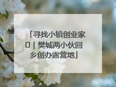 寻找小镇创业家㊳｜樊城两小伙回乡创办露营地