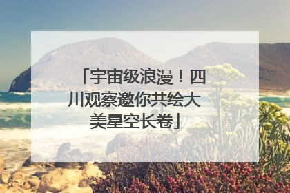 宇宙级浪漫！四川观察邀你共绘大美星空长卷