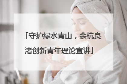 守护绿水青山，余杭良渚创新青年理论宣讲