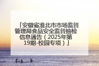 安徽省淮北市市场监督管理局食品安全监督抽检信息通告（2025年第19期-校园专项）
