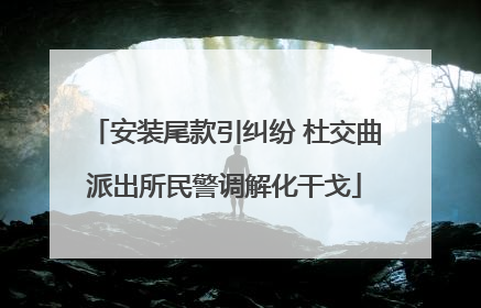 安装尾款引纠纷 杜交曲派出所民警调解化干戈