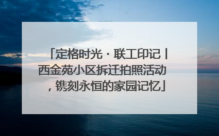 定格时光・联工印记丨西金苑小区拆迁拍照活动，镌刻永恒的家园记忆