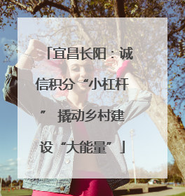 宜昌长阳：诚信积分“小杠杆” 撬动乡村建设“大能量”