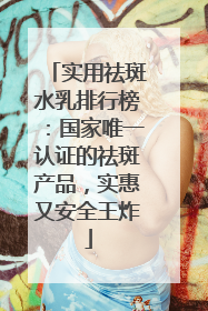 实用祛斑水乳排行榜：国家唯一认证的祛斑产品，实惠又安全王炸