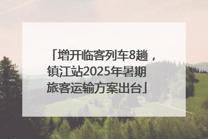 增开临客列车8趟，镇江站2025年暑期旅客运输方案出台
