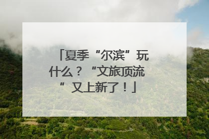 夏季“尔滨”玩什么？“文旅顶流”又上新了！