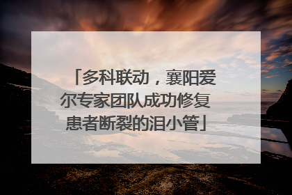 多科联动，襄阳爱尔专家团队成功修复患者断裂的泪小管