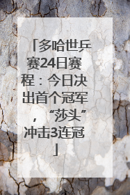 多哈世乒赛24日赛程：今日决出首个冠军，“莎头”冲击3连冠