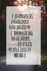 多图直击河南2025年新高考｜旗袍送福 葵花迎胜——许昌高考首日拉开帷幕