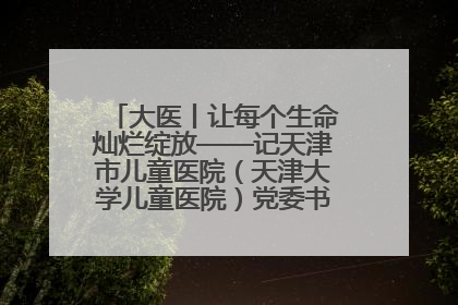 大医丨让每个生命灿烂绽放——记天津市儿童医院（天津大学儿童医院）党委书记、院长刘薇
