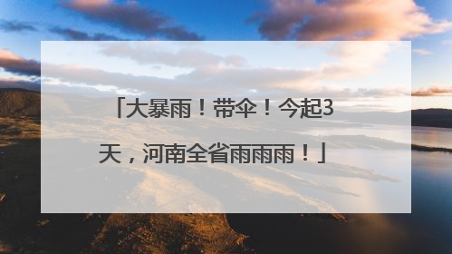 大暴雨！带伞！今起3天，河南全省雨雨雨！