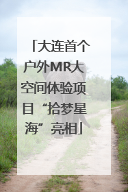 大连首个户外MR大空间体验项目“拾梦星海”亮相