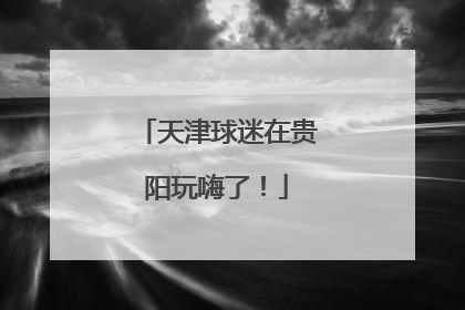 天津球迷在贵阳玩嗨了！