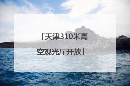 天津310米高空观光厅开放