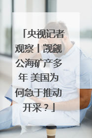 央视记者观察丨觊觎公海矿产多年 美国为何急于推动开采？
