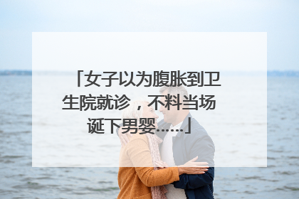 女子以为腹胀到卫生院就诊，不料当场诞下男婴……