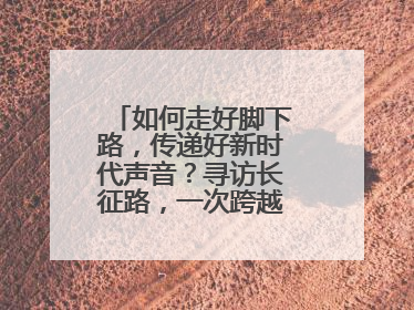 如何走好脚下路，传递好新时代声音？寻访长征路，一次跨越时空的对话