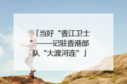 当好“香江卫士”——记驻香港部队“大渡河连”